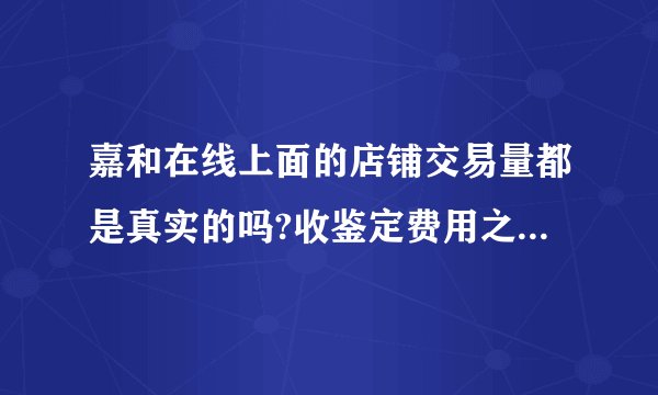 嘉和在线上面的店铺交易量都是真实的吗?收鉴定费用之类的吗？