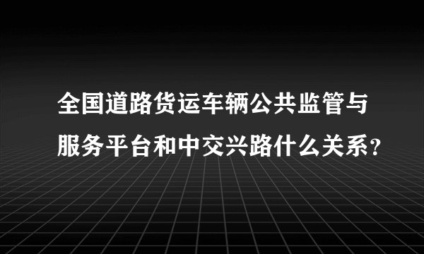 全国道路货运车辆公共监管与服务平台和中交兴路什么关系？