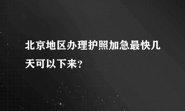 北京地区办理护照加急最快几天可以下来？