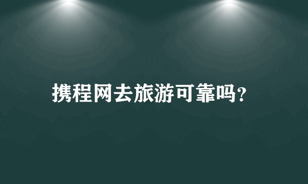 携程网去旅游可靠吗？