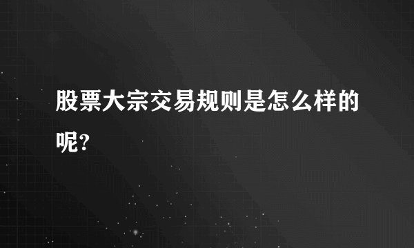 股票大宗交易规则是怎么样的呢?