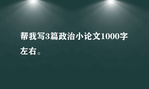 帮我写3篇政治小论文1000字左右。