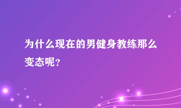 为什么现在的男健身教练那么变态呢？