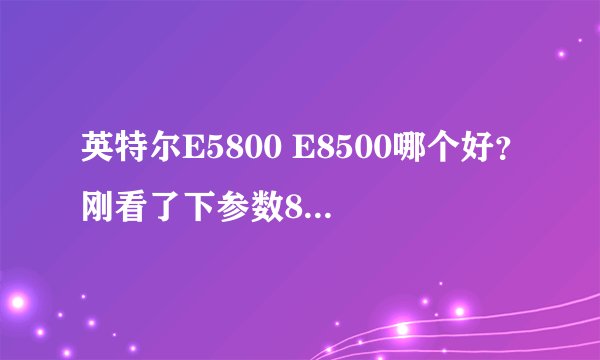 英特尔E5800 E8500哪个好？刚看了下参数8500性能优越5800可是当我淘宝了一下发现8500还便宜呢 这怎么回事