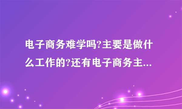 电子商务难学吗?主要是做什么工作的?还有电子商务主要学的是什么?
