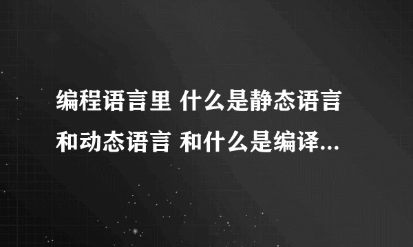 编程语言里 什么是静态语言和动态语言 和什么是编译语言 和解释语言？通俗点 还有Java和C语言属于哪一种