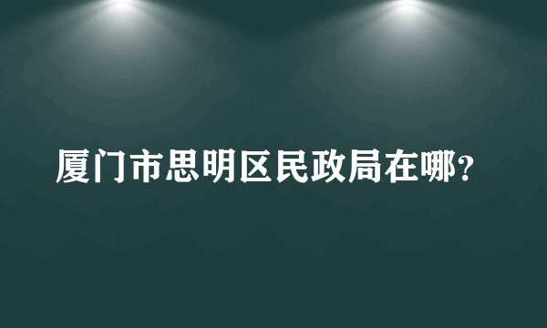 厦门市思明区民政局在哪？