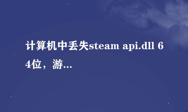 计算机中丢失steam api.dll 64位，游戏玩不了，怎么办