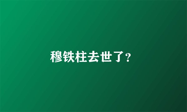 穆铁柱去世了？