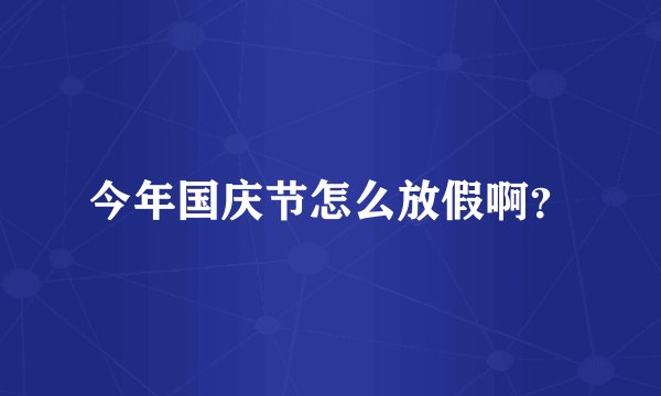 今年国庆节怎么放假啊？