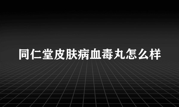 同仁堂皮肤病血毒丸怎么样