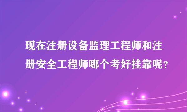 现在注册设备监理工程师和注册安全工程师哪个考好挂靠呢？