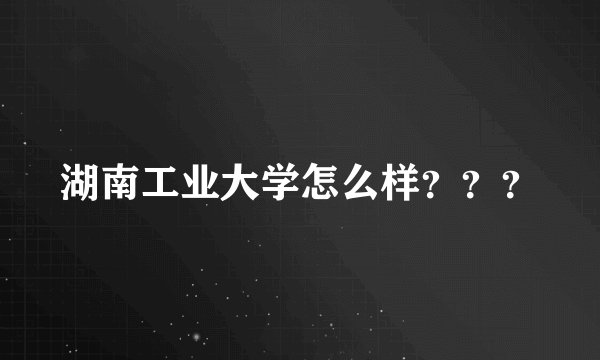 湖南工业大学怎么样？？？