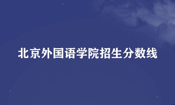 北京外国语学院招生分数线