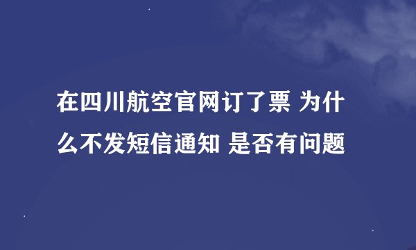 在四川航空官网订了票 为什么不发短信通知 是否有问题