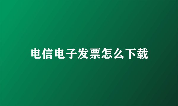电信电子发票怎么下载