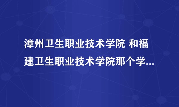 漳州卫生职业技术学院 和福建卫生职业技术学院那个学校比较好啊
