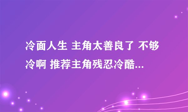 冷面人生 主角太善良了 不够冷啊 推荐主角残忍冷酷无情的黑暗小说？ 像极道毁灭一样