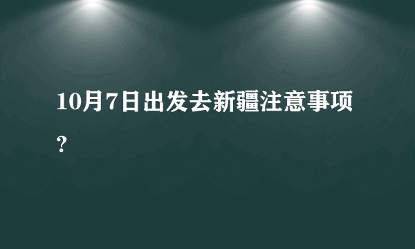 10月7日出发去新疆注意事项？