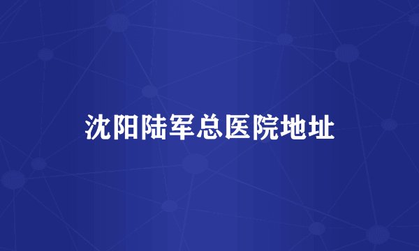 沈阳陆军总医院地址
