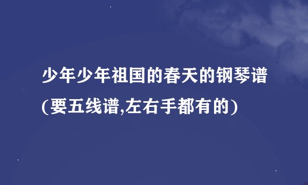 少年少年祖国的春天的钢琴谱(要五线谱,左右手都有的)