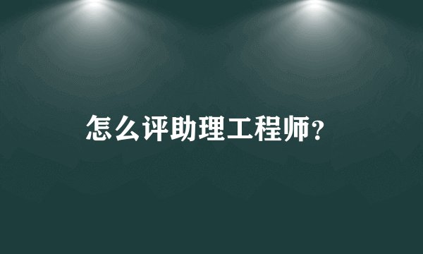 怎么评助理工程师？