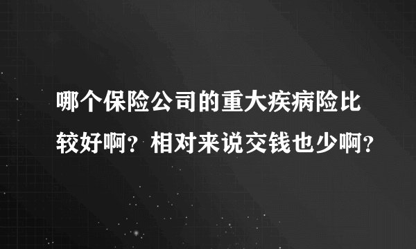哪个保险公司的重大疾病险比较好啊？相对来说交钱也少啊？