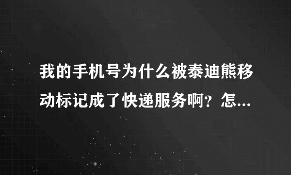 我的手机号为什么被泰迪熊移动标记成了快递服务啊？怎么取消啊