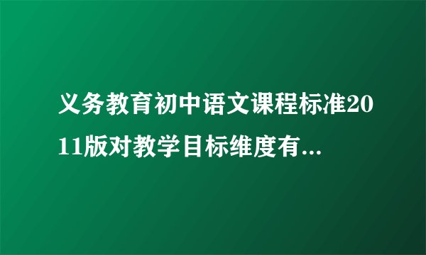义务教育初中语文课程标准2011版对教学目标维度有什么新的要求?