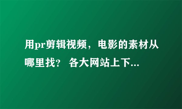 用pr剪辑视频，电影的素材从哪里找？ 各大网站上下载都是需要破解的。 想要漫威系列。
