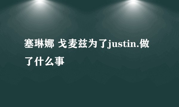 塞琳娜 戈麦兹为了justin.做了什么事