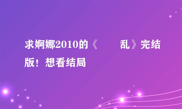求婀娜2010的《姽婳乱》完结版！想看结局