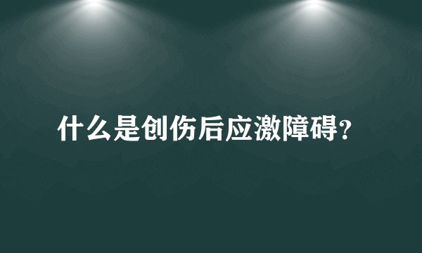 什么是创伤后应激障碍？