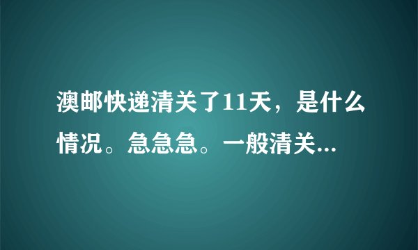 澳邮快递清关了11天，是什么情况。急急急。一般清关要几天？？