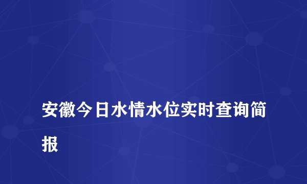 
安徽今日水情水位实时查询简报


