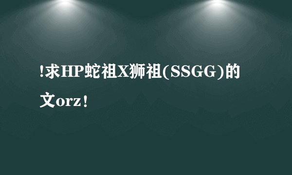 !求HP蛇祖X狮祖(SSGG)的文orz！