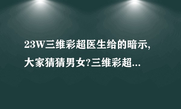 23W三维彩超医生给的暗示,大家猜猜男女?三维彩超看男女准吗?