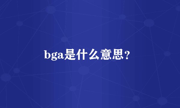 bga是什么意思？