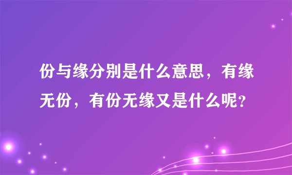 份与缘分别是什么意思，有缘无份，有份无缘又是什么呢？