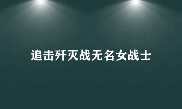 追击歼灭战无名女战士