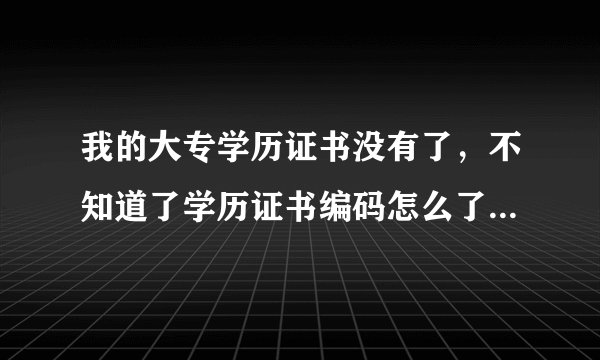 我的大专学历证书没有了，不知道了学历证书编码怎么了在学信网查询