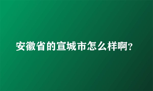 安徽省的宣城市怎么样啊？
