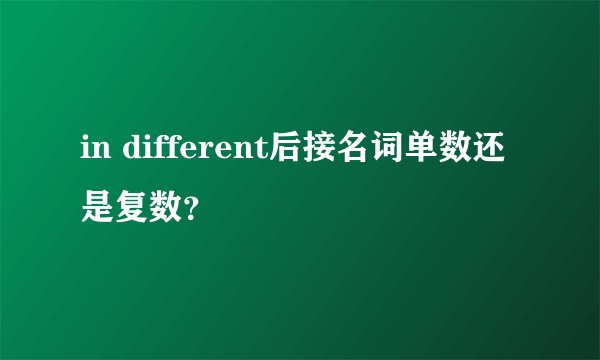 in different后接名词单数还是复数？