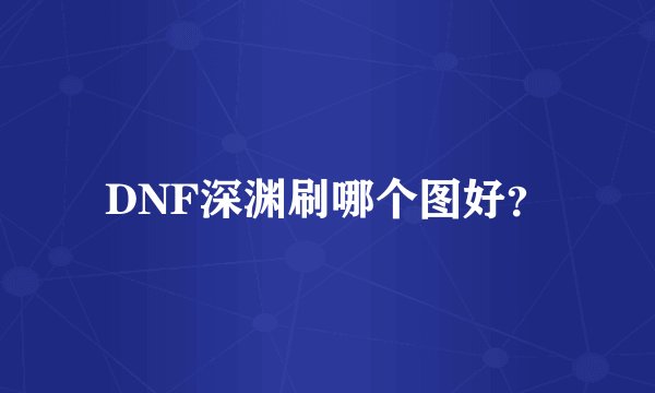 DNF深渊刷哪个图好？