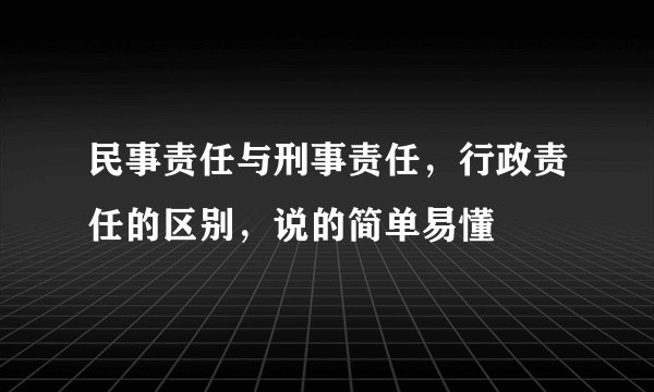 民事责任与刑事责任，行政责任的区别，说的简单易懂