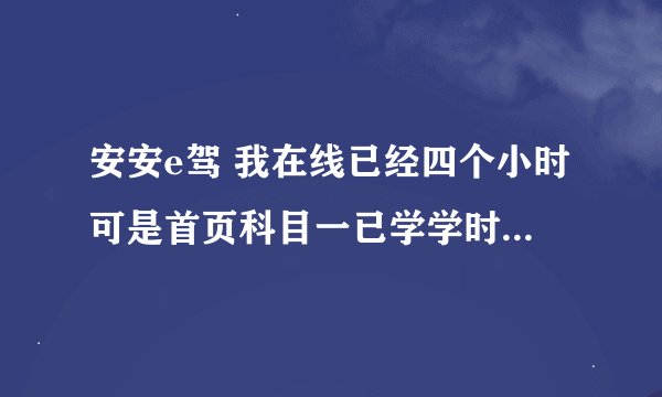 安安e驾 我在线已经四个小时可是首页科目一已学学时还是000这是为啥