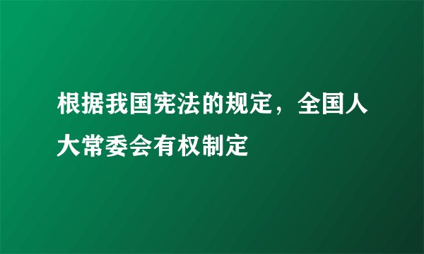 根据我国宪法的规定，全国人大常委会有权制定
