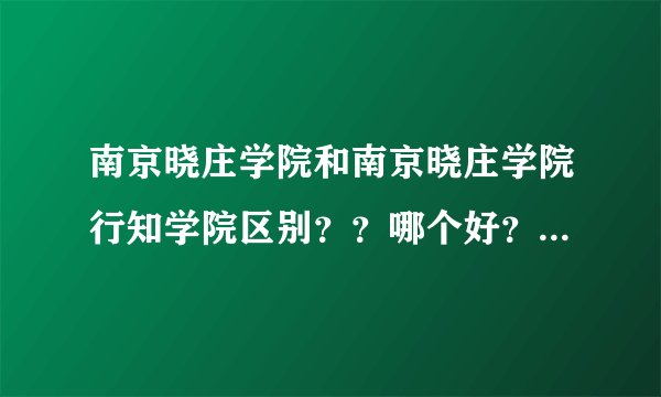 南京晓庄学院和南京晓庄学院行知学院区别？？哪个好？分别在哪？干嘛的？2011军训长达时间？