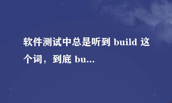 软件测试中总是听到 build 这个词，到底 build 指的是什么啊？
