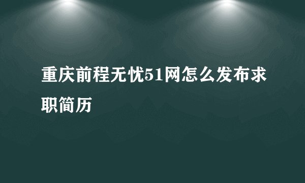 重庆前程无忧51网怎么发布求职简历